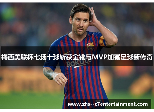 梅西美联杯七场十球斩获金靴与MVP加冕足球新传奇