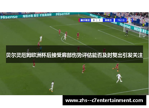贝尔灵厄姆欧洲杯后接受肩部伤势评估能否及时复出引发关注 贝尔灵厄姆欧洲杯后接受肩部伤势评估能否及时复出引发关注