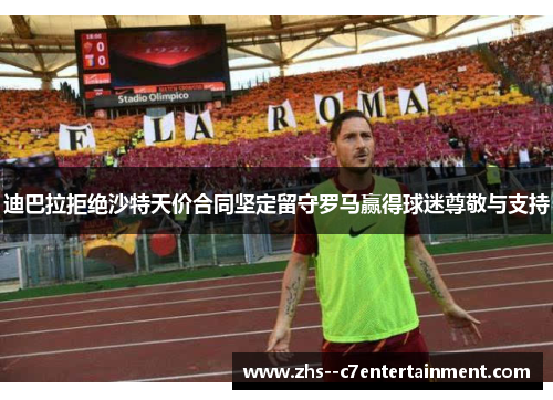 迪巴拉拒绝沙特天价合同坚定留守罗马赢得球迷尊敬与支持 迪巴拉拒绝沙特天价合同坚定留守罗马赢得球迷尊敬与支持