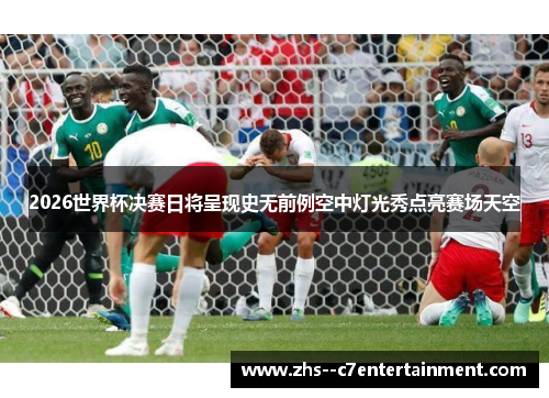 2026世界杯决赛日将呈现史无前例空中灯光秀点亮赛场天空 2026世界杯决赛日将呈现史无前例空中灯光秀点亮赛场天空