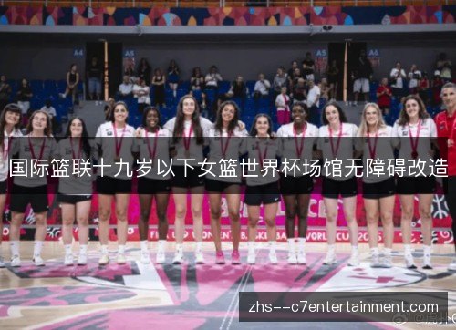 国际篮联十九岁以下女篮世界杯场馆无障碍改造 国际篮联十九岁以下女篮世界杯场馆无障碍改造
