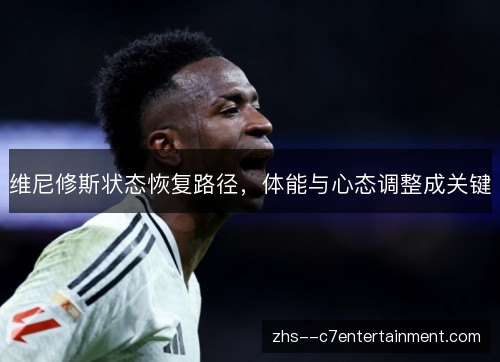 维尼修斯状态恢复路径,体能与心态调整成关键 维尼修斯状态恢复路径,体能与心态调整成关键