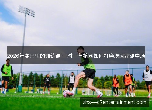 2026年赛巴里的训练课 一对一与抢圈如何打磨埃因霍温中场 2026年赛巴里的训练课 一对一与抢圈如何打磨埃因霍温中场